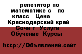 репетитор по математике с 1 по 9 класс › Цена ­ 400 - Краснодарский край, Сочи г. Услуги » Обучение. Курсы   